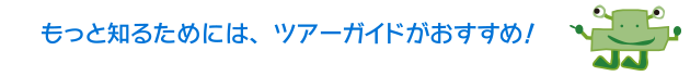 もっと知るためには、ツアーガイドがおすすめ!