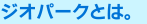 ジオパークとは。