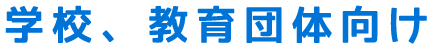 学校、教育団体向け